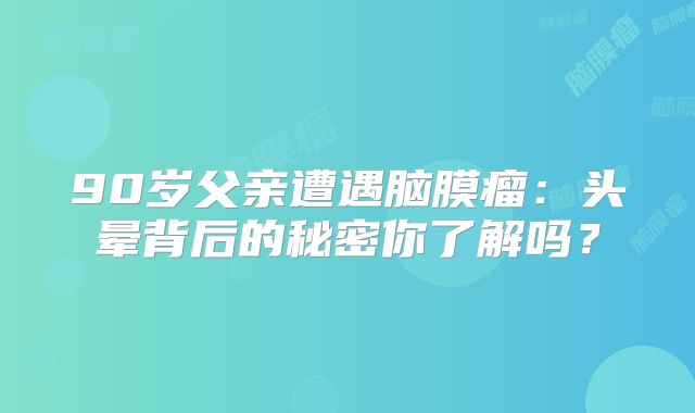 90岁父亲遭遇脑膜瘤：头晕背后的秘密你了解吗？