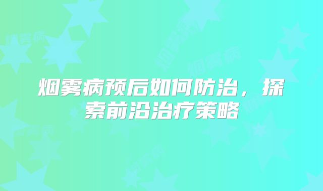 烟雾病预后如何防治，探索前沿治疗策略