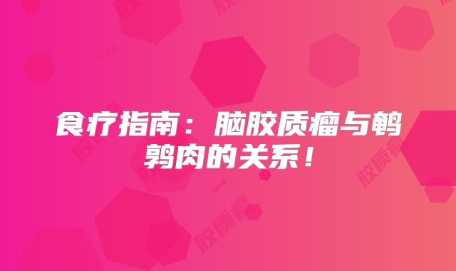 食疗指南：脑胶质瘤与鹌鹑肉的关系！