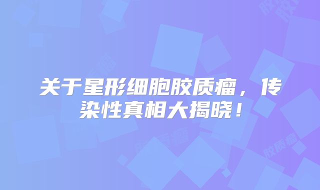 关于星形细胞胶质瘤，传染性真相大揭晓！