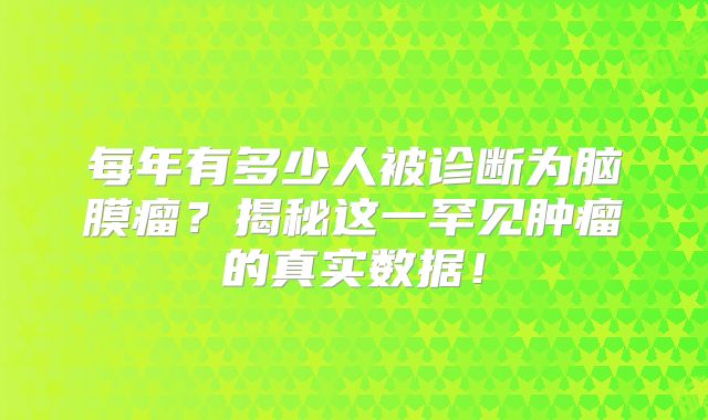 每年有多少人被诊断为脑膜瘤？揭秘这一罕见肿瘤的真实数据！
