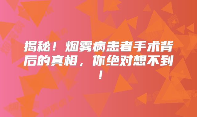 揭秘！烟雾病患者手术背后的真相，你绝对想不到！