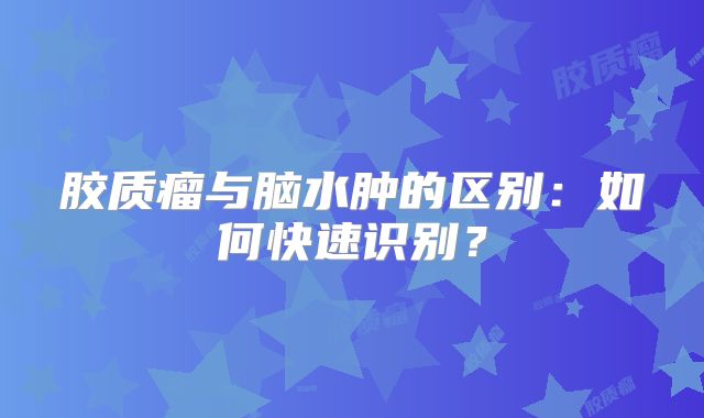 胶质瘤与脑水肿的区别：如何快速识别？