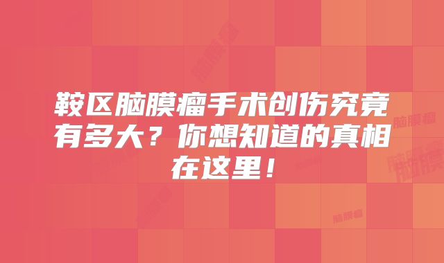 鞍区脑膜瘤手术创伤究竟有多大？你想知道的真相在这里！