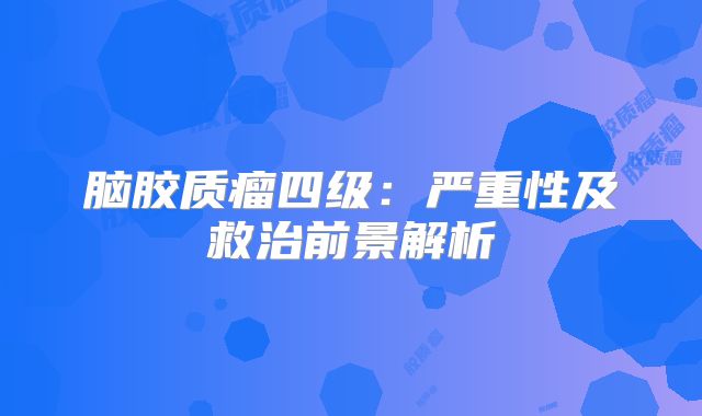 脑胶质瘤四级：严重性及救治前景解析