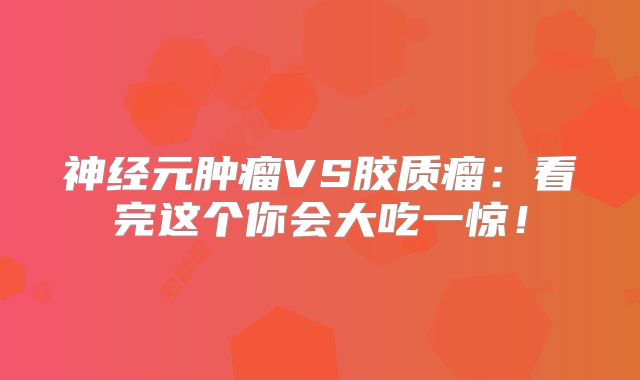 神经元肿瘤VS胶质瘤：看完这个你会大吃一惊！
