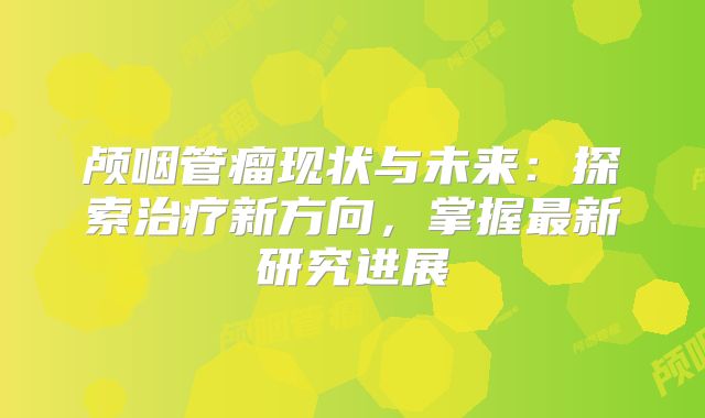 颅咽管瘤现状与未来：探索治疗新方向，掌握最新研究进展