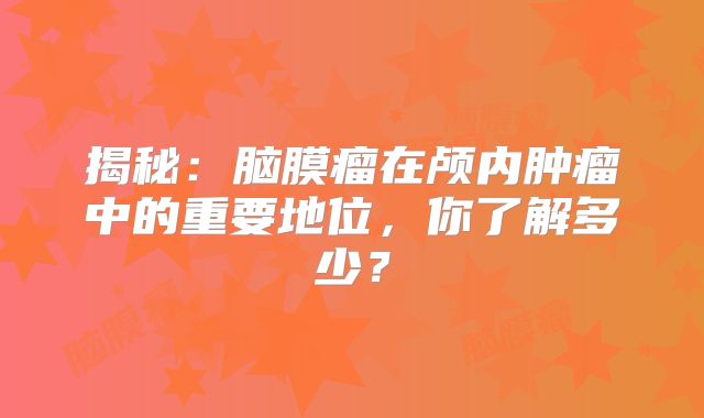 揭秘：脑膜瘤在颅内肿瘤中的重要地位，你了解多少？