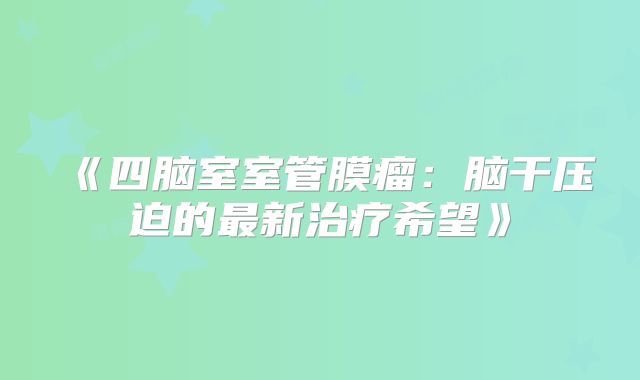 《四脑室室管膜瘤：脑干压迫的最新治疗希望》