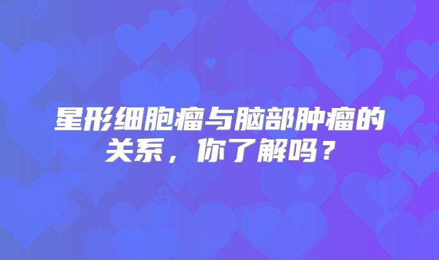 星形细胞瘤与脑部肿瘤的关系，你了解吗？