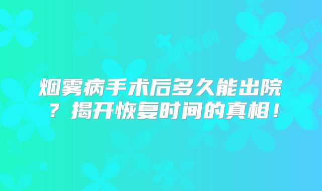 烟雾病手术后多久能出院？揭开恢复时间的真相！