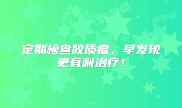 定期检查胶质瘤，早发现更有利治疗！