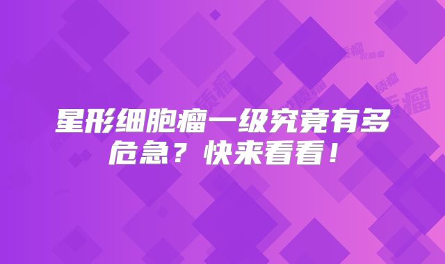 星形细胞瘤一级究竟有多危急？快来看看！