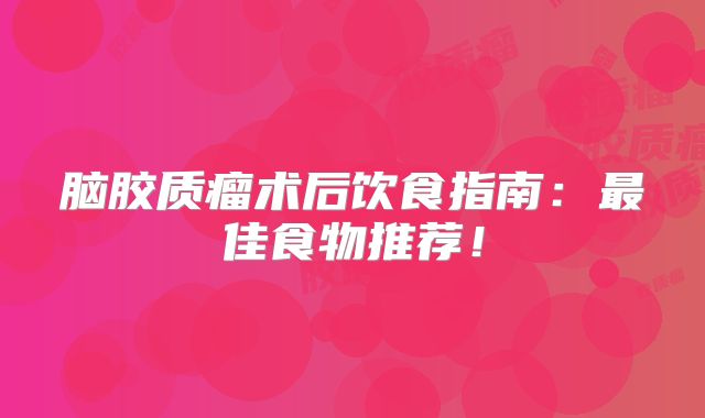 脑胶质瘤术后饮食指南：最佳食物推荐！