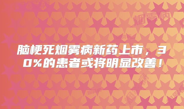 脑梗死烟雾病新药上市，30%的患者或将明显改善！