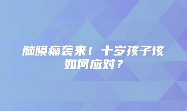 脑膜瘤袭来！十岁孩子该如何应对？