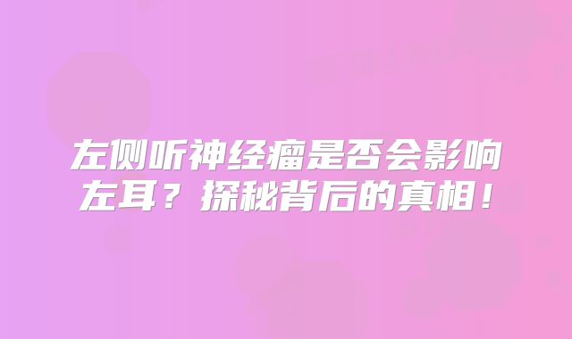 左侧听神经瘤是否会影响左耳？探秘背后的真相！