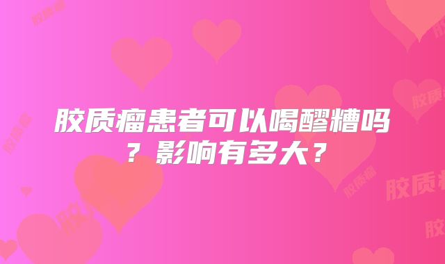 胶质瘤患者可以喝醪糟吗？影响有多大？