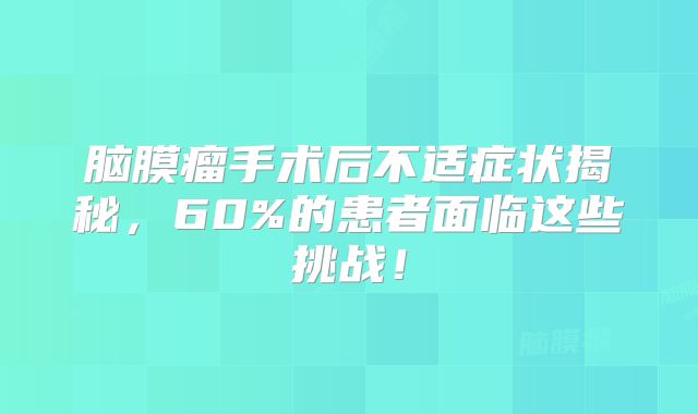 脑膜瘤手术后不适症状揭秘，60%的患者面临这些挑战！