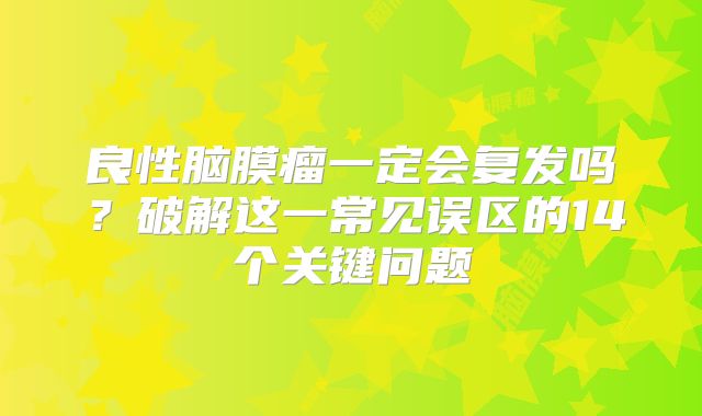 良性脑膜瘤一定会复发吗？破解这一常见误区的14个关键问题