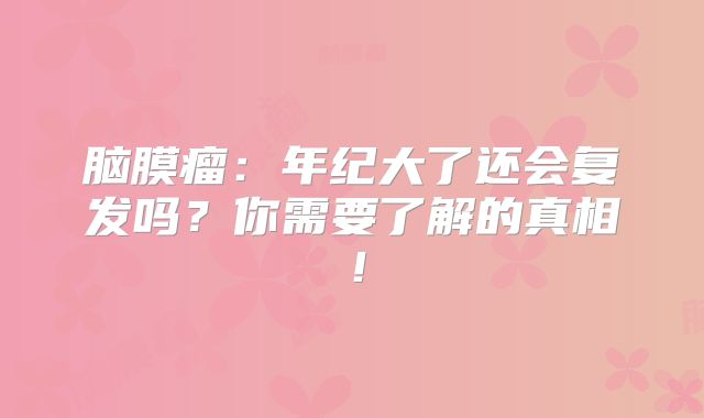脑膜瘤：年纪大了还会复发吗？你需要了解的真相！