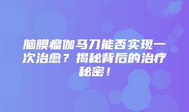 脑膜瘤伽马刀能否实现一次治愈？揭秘背后的治疗秘密！