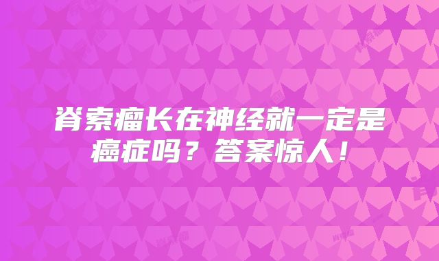 脊索瘤长在神经就一定是癌症吗？答案惊人！