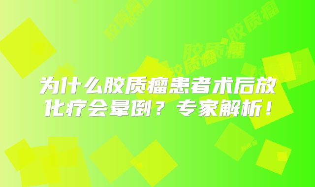 为什么胶质瘤患者术后放化疗会晕倒？专家解析！