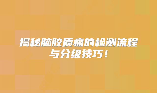 揭秘脑胶质瘤的检测流程与分级技巧！