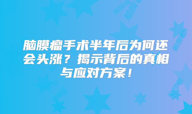 脑膜瘤手术半年后为何还会头涨？揭示背后的真相与应对方案！