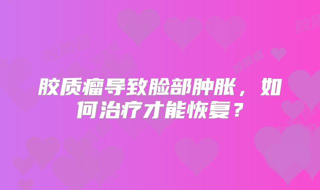 胶质瘤导致脸部肿胀，如何治疗才能恢复？