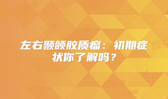 左右颞颌胶质瘤：初期症状你了解吗？