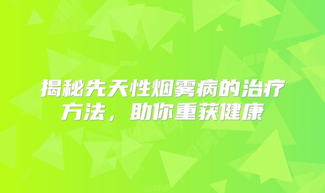 揭秘先天性烟雾病的治疗方法，助你重获健康