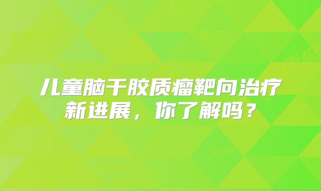 儿童脑干胶质瘤靶向治疗新进展，你了解吗？