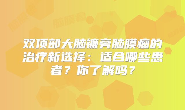 双顶部大脑镰旁脑膜瘤的治疗新选择：适合哪些患者？你了解吗？