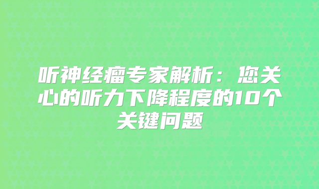 听神经瘤专家解析：您关心的听力下降程度的10个关键问题