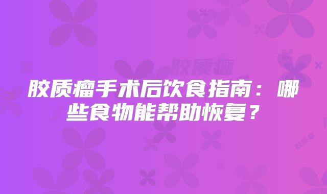 胶质瘤手术后饮食指南：哪些食物能帮助恢复？