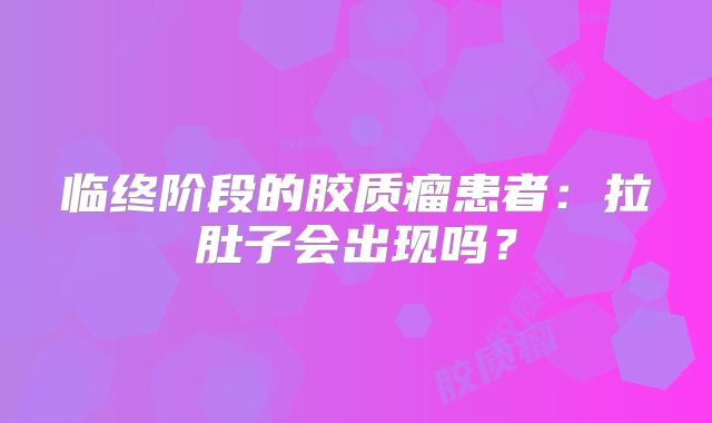 临终阶段的胶质瘤患者：拉肚子会出现吗？