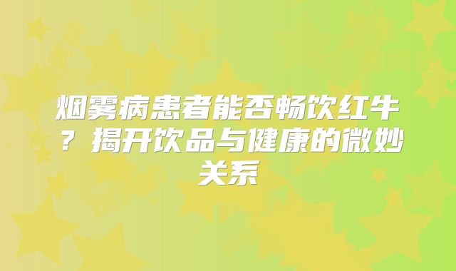 烟雾病患者能否畅饮红牛？揭开饮品与健康的微妙关系