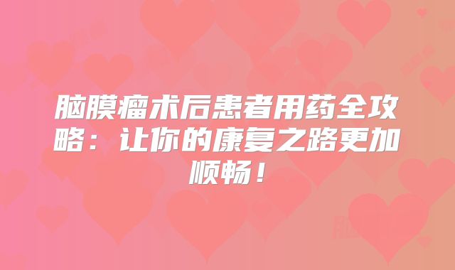 脑膜瘤术后患者用药全攻略：让你的康复之路更加顺畅！