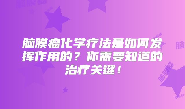 脑膜瘤化学疗法是如何发挥作用的？你需要知道的治疗关键！