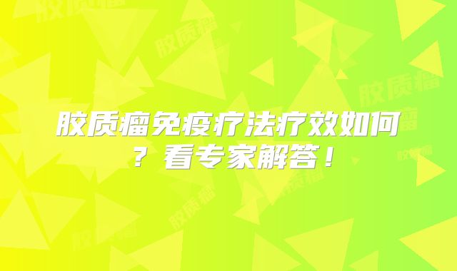 胶质瘤免疫疗法疗效如何？看专家解答！