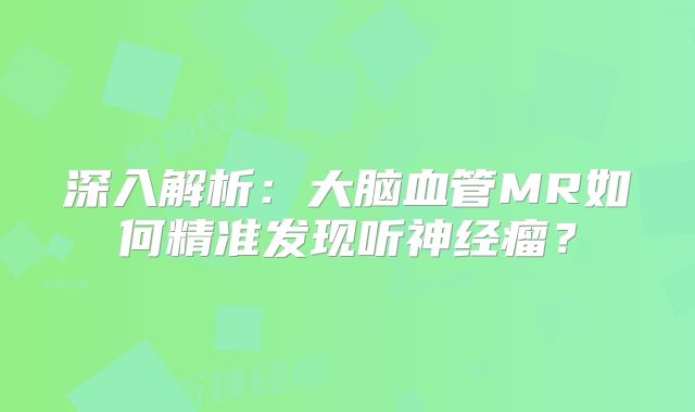 深入解析：大脑血管MR如何精准发现听神经瘤？