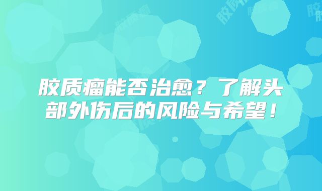 胶质瘤能否治愈？了解头部外伤后的风险与希望！