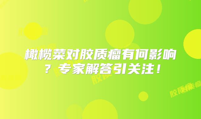 橄榄菜对胶质瘤有何影响？专家解答引关注！