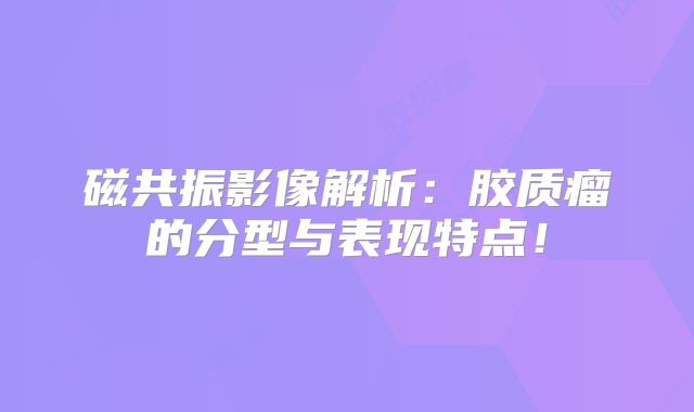 磁共振影像解析：胶质瘤的分型与表现特点！