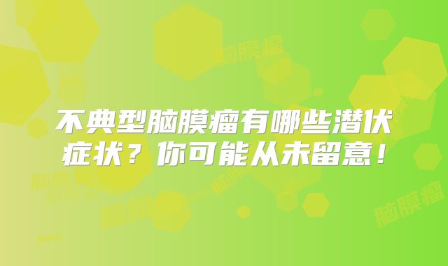 不典型脑膜瘤有哪些潜伏症状？你可能从未留意！