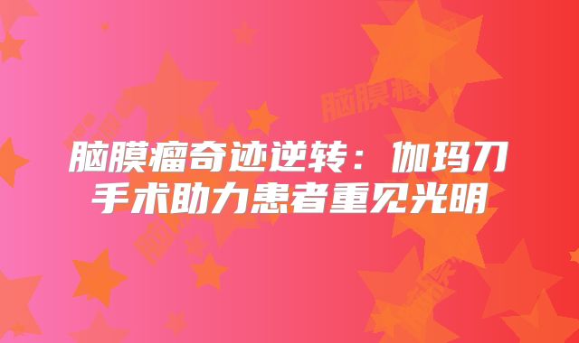 脑膜瘤奇迹逆转：伽玛刀手术助力患者重见光明