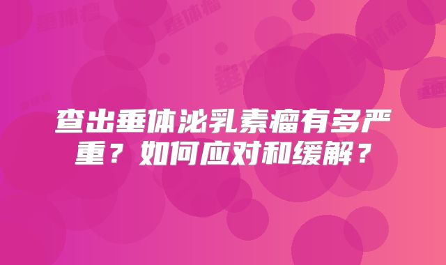 查出垂体泌乳素瘤有多严重？如何应对和缓解？