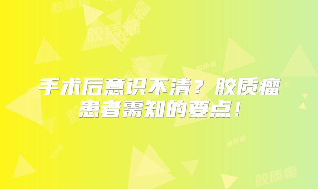 手术后意识不清？胶质瘤患者需知的要点！
